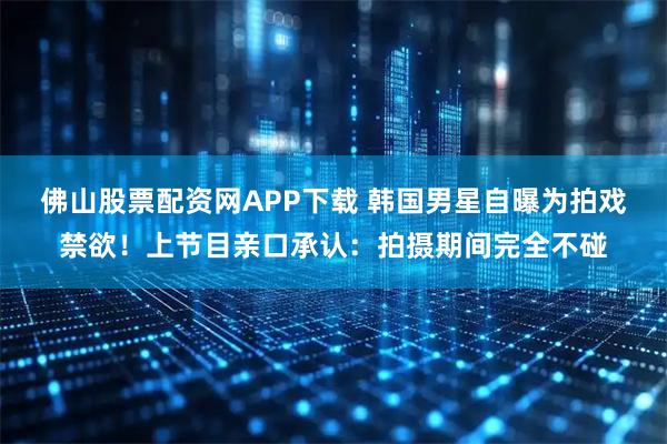 佛山股票配资网APP下载 韩国男星自曝为拍戏禁欲！上节目亲口承认：拍摄期间完全不碰