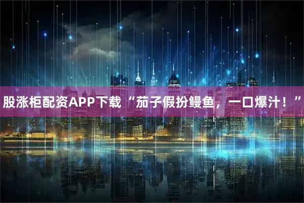 股涨柜配资APP下载 “茄子假扮鳗鱼，一口爆汁！”