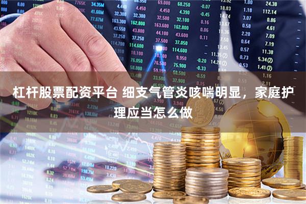 杠杆股票配资平台 细支气管炎咳喘明显，家庭护理应当怎么做
