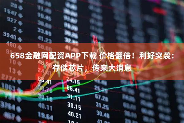 658金融网配资APP下载 价格翻倍！利好突袭：存储芯片，传来大消息