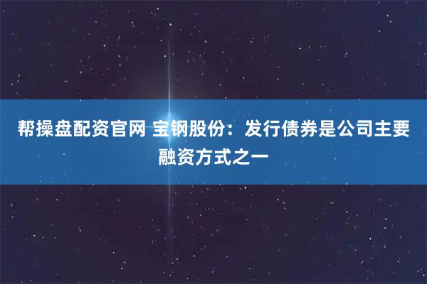 帮操盘配资官网 宝钢股份：发行债券是公司主要融资方式之一