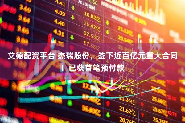 艾德配资平台 杰瑞股份，签下近百亿元重大合同！已获首笔预付款