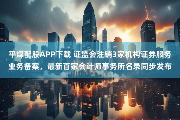 平煤配股APP下载 证监会注销3家机构证券服务业务备案，最新百家会计师事务所名录同步发布