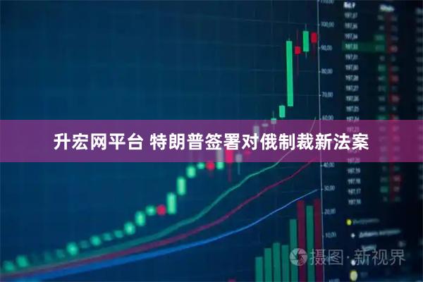 升宏网平台 特朗普签署对俄制裁新法案