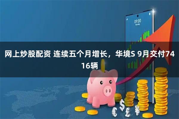 网上炒股配资 连续五个月增长，华境S 9月交付7416辆